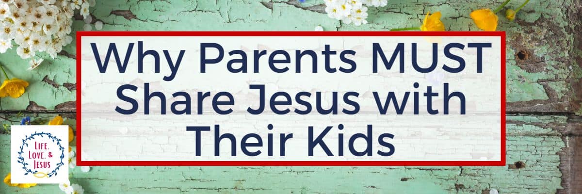 Why Parents MUST Share Jesus with Their Kids